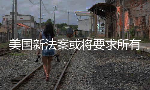 美国新法有操验用求所作系制核龄统强将要案或户年
