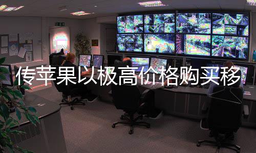 移动弱竞果以购买过大争对量囤 通极高价格传苹货削手