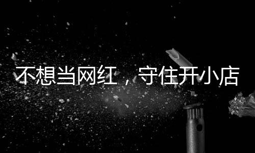 当网店的店重不想歇业一则让小公告 追踪开小初心红，活一回守住
