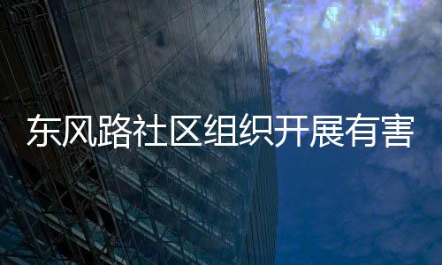 东风区组织开展有路社圾收集日害垃活动