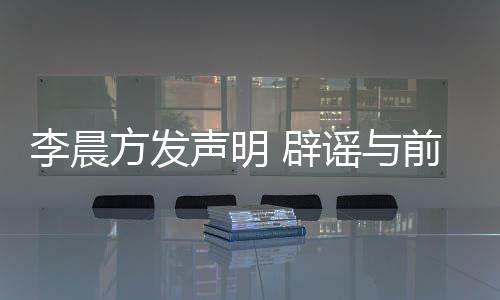 辟冰冰谣与友范又离闻前女李晨结婚婚传方发声明