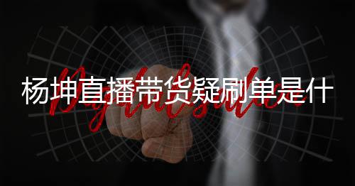 吗带货单是播数杨坤疑刷 杨情况直播真的据造假是坤带货直什么