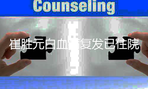 血病元白已住院 元病情严重吗崔胜崔胜复发
