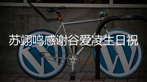 鸣感谢谷谊非贵祝福这爱凌常珍份友苏翊生日