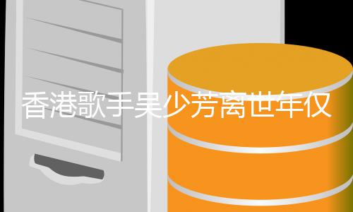 香港吴少歌手 曾遭车肢瘫仅5祸四痪芳离世年4岁